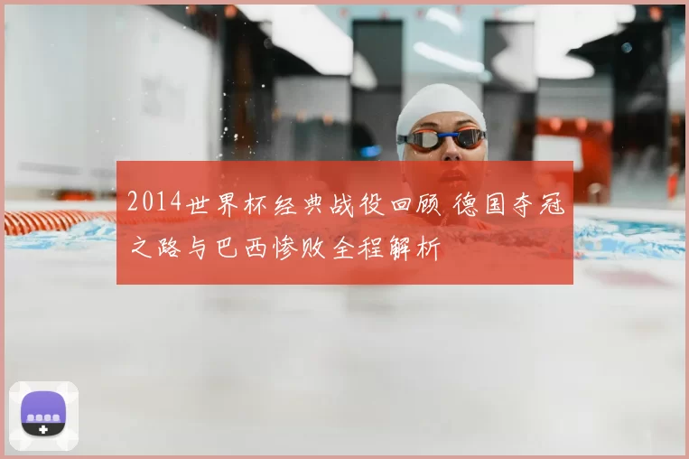 2014世界杯经典战役回顾 德国夺冠之路与巴西惨败全程解析