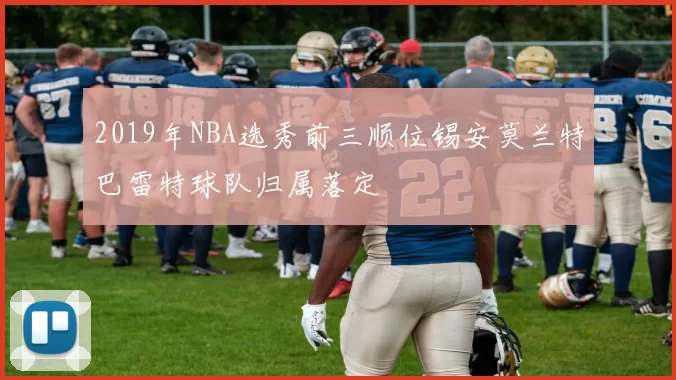 2019年NBA选秀前三顺位锡安莫兰特巴雷特球队归属落定