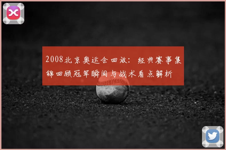 2008北京奥运会回放：经典赛事集锦回顾冠军瞬间与战术看点解析