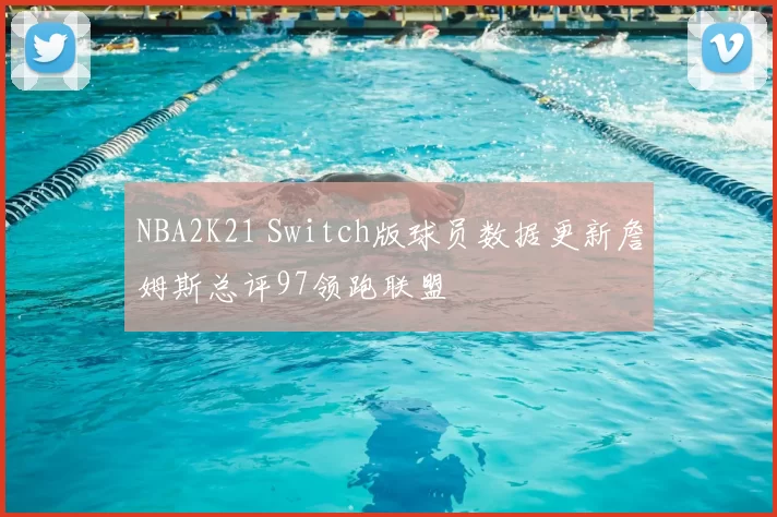 NBA2K21 Switch版球员数据更新詹姆斯总评97领跑联盟