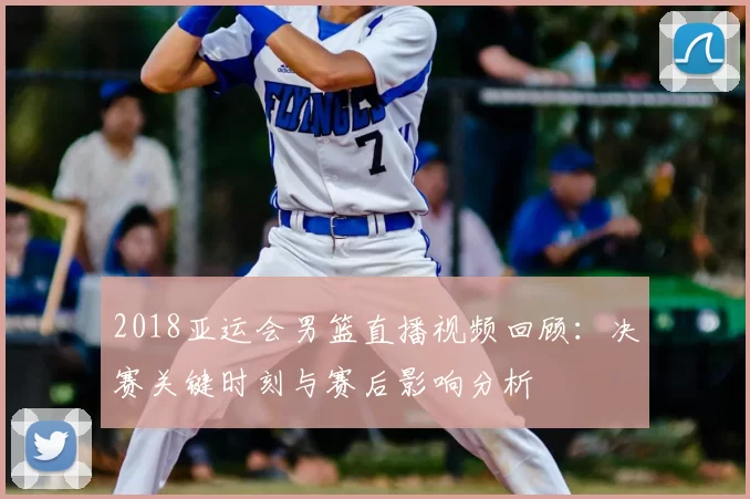 2018亚运会男篮直播视频回顾：决赛关键时刻与赛后影响分析