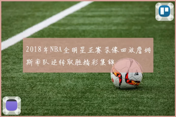 2018年NBA全明星正赛录像回放詹姆斯率队逆转取胜精彩集锦