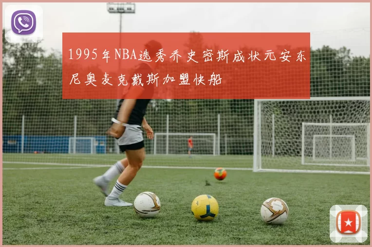 1995年NBA选秀乔史密斯成状元安东尼奥麦克戴斯加盟快船