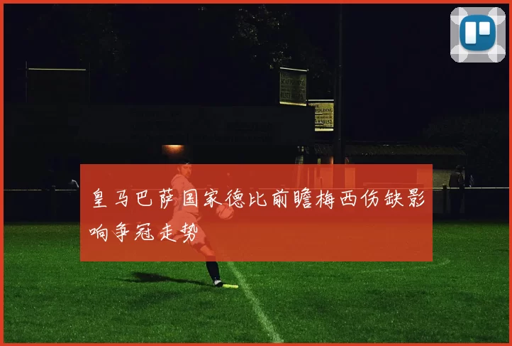 皇马巴萨国家德比前瞻梅西伤缺影响争冠走势