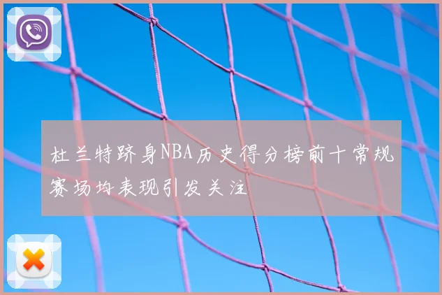 杜兰特跻身NBA历史得分榜前十常规赛场均表现引发关注