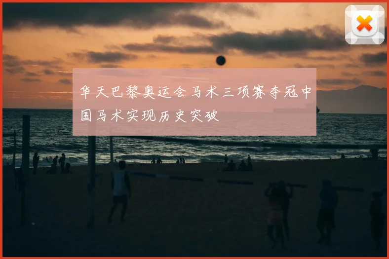 华天巴黎奥运会马术三项赛夺冠中国马术实现历史突破