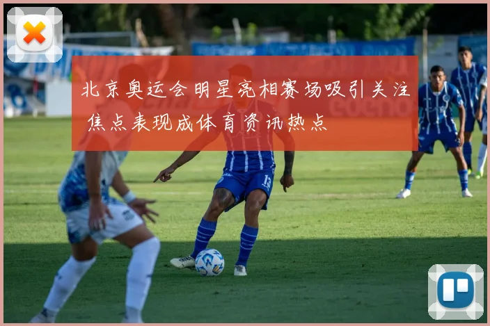 北京奥运会明星亮相赛场吸引关注 焦点表现成体育资讯热点