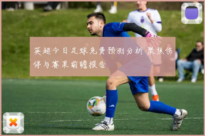 英超今日足球免费预测分析 聚焦伤停与赛果前瞻报告
