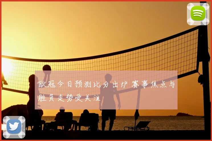 欧冠今日预测比分出炉 赛事焦点与胜负走势受关注