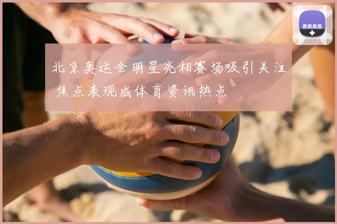 北京奥运会明星亮相赛场吸引关注 焦点表现成体育资讯热点