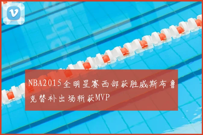 NBA2015全明星赛西部获胜威斯布鲁克替补出场斩获MVP