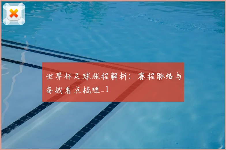世界杯足球旅程解析:赛程脉络与备战看点梳理_1