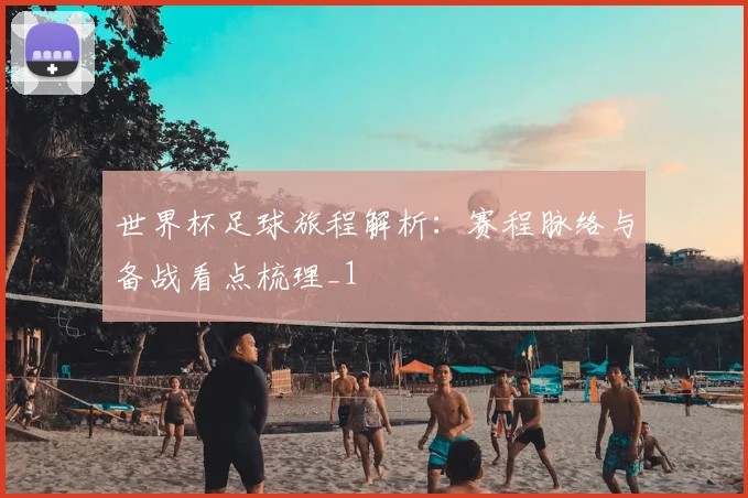 世界杯足球旅程解析:赛程脉络与备战看点梳理_1