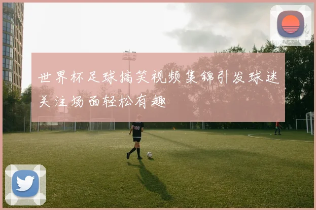 世界杯足球搞笑视频集锦引发球迷关注场面轻松有趣