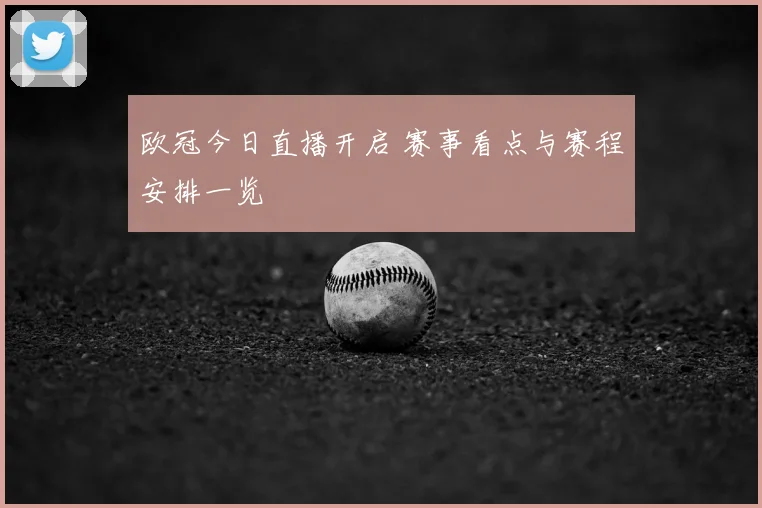 欧冠今日直播开启 赛事看点与赛程安排一览