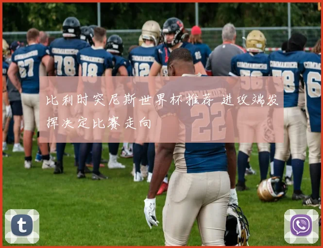 比利时突尼斯世界杯推荐 进攻端发挥决定比赛走向